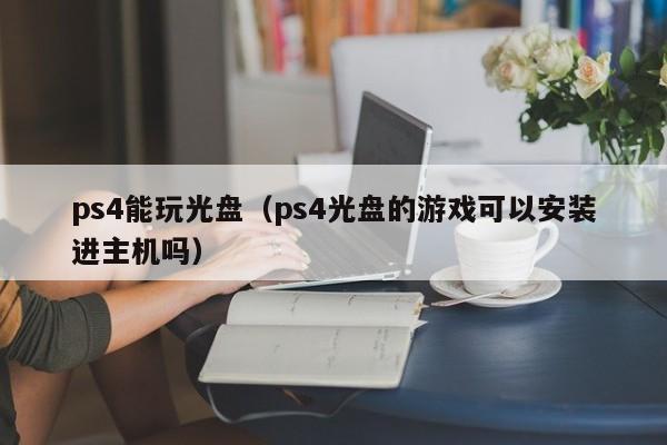 ps4能玩光盘（ps4光盘的游戏可以安装进主机吗）