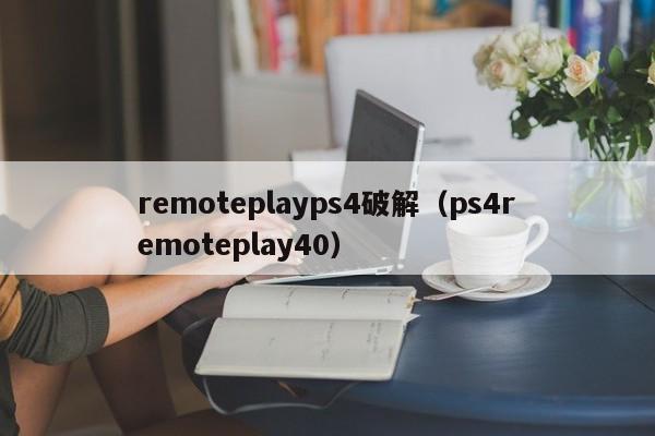 remoteplayps4破解（ps4remoteplay40）