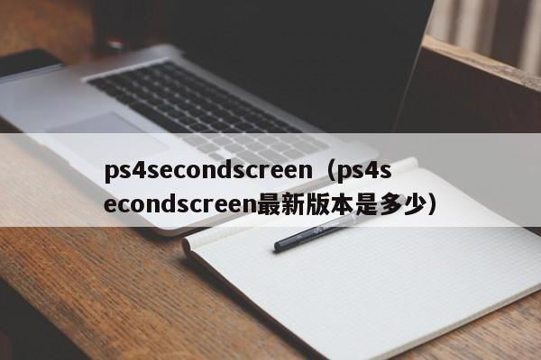 ps4secondscreen（ps4secondscreen最新版本是多少）