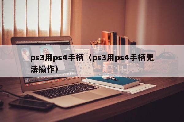 ps3用ps4手柄（ps3用ps4手柄无法操作）