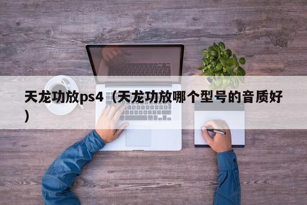 天龙功放ps4（天龙功放哪个型号的音质好）